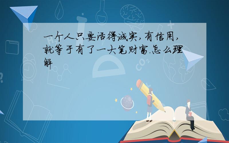 一个人只要活得诚实,有信用,就等于有了一大笔财富.怎么理解