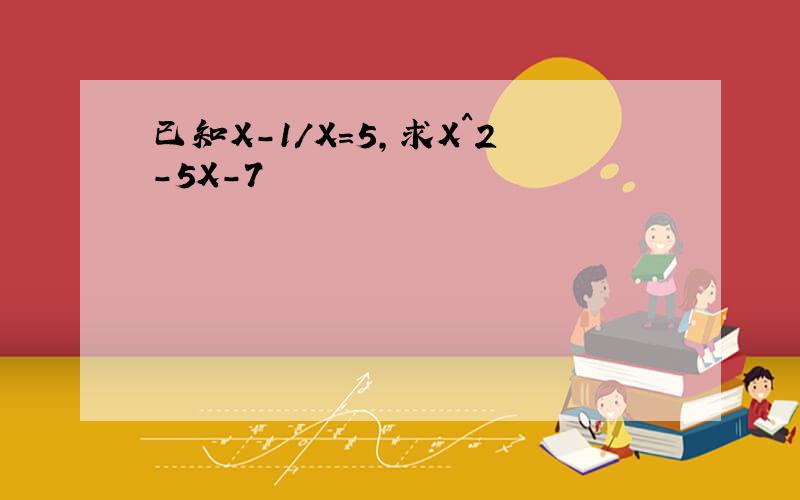 已知X-1/X=5,求X^2-5X-7