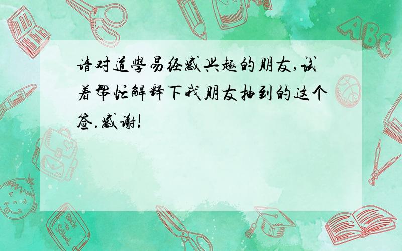 请对道学易经感兴趣的朋友,试着帮忙解释下我朋友抽到的这个签.感谢!