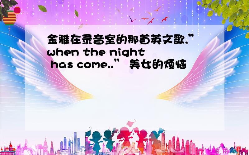 金雅在录音室的那首英文歌,”when the night has come..” 美女的烦恼