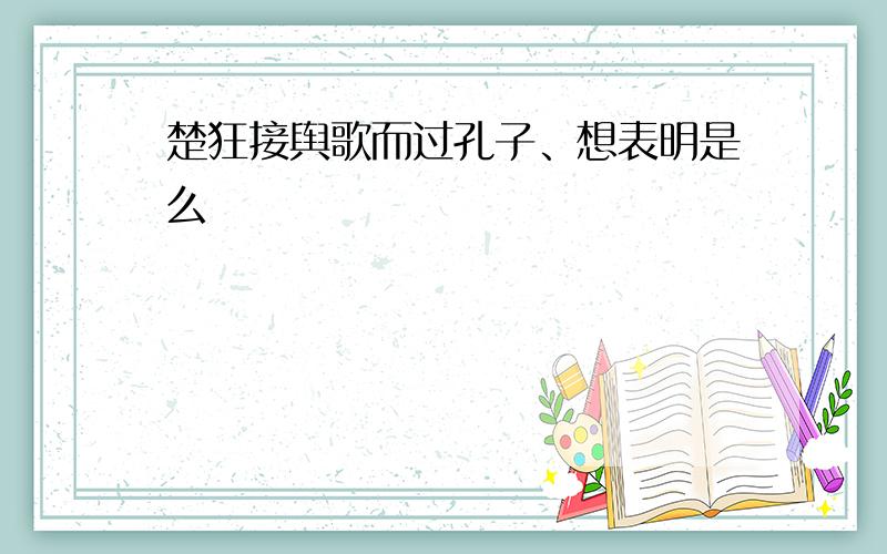 楚狂接舆歌而过孔子、想表明是么