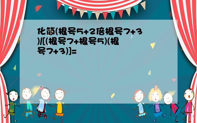 化简(根号5+2倍根号7+3)/[(根号7+根号5)(根号7+3)]=