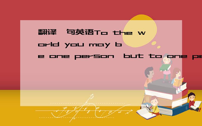 翻译一句英语To the world you may be one person,but to one person y