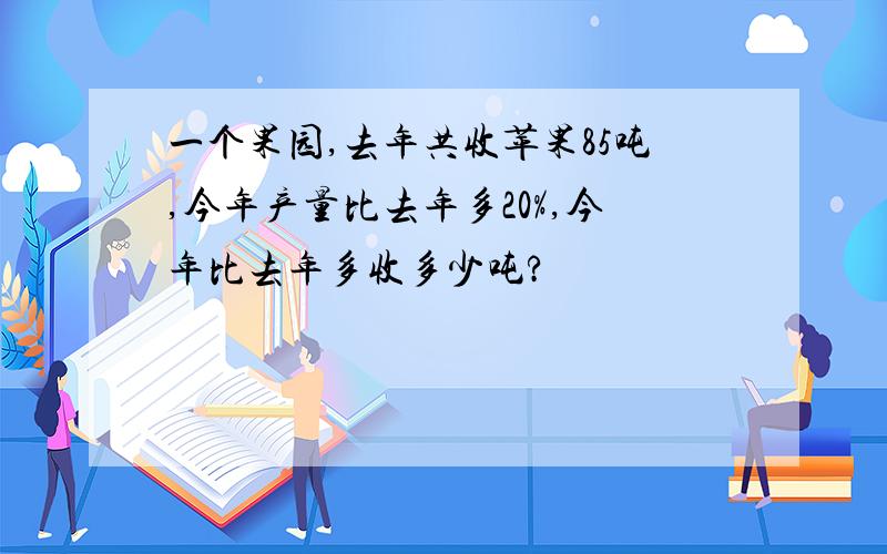 一个果园,去年共收苹果85吨,今年产量比去年多20%,今年比去年多收多少吨?