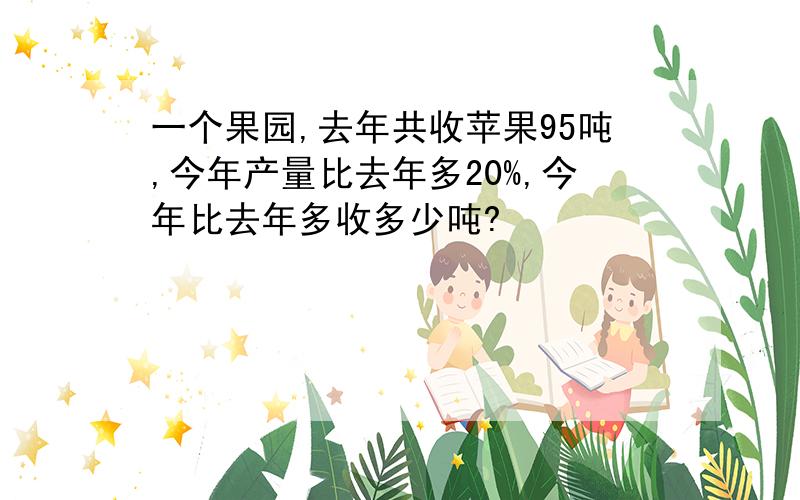 一个果园,去年共收苹果95吨,今年产量比去年多20%,今年比去年多收多少吨?