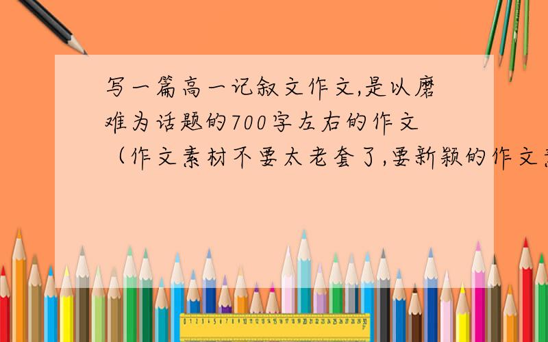 写一篇高一记叙文作文,是以磨难为话题的700字左右的作文（作文素材不要太老套了,要新颖的作文素材）,写tfboys的素材