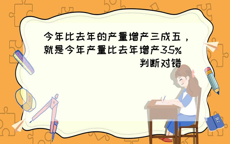 今年比去年的产量增产三成五，就是今年产量比去年增产35%．______．（判断对错）