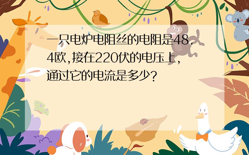 一只电炉电阻丝的电阻是48.4欧,接在220伏的电压上,通过它的电流是多少?