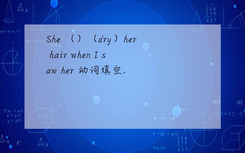 She （）（dry）her hair when I saw her 动词填空.