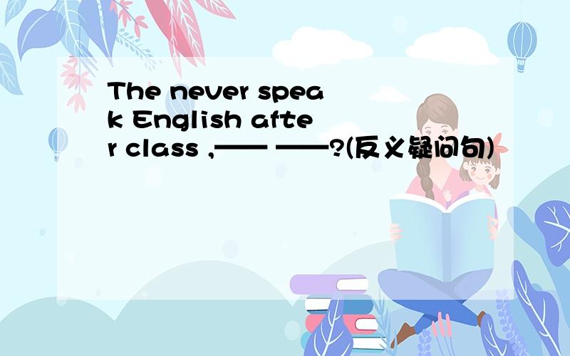 The never speak English after class ,—— ——?(反义疑问句)