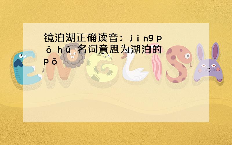 镜泊湖正确读音：jìng pō hú 名词意思为湖泊的 pō