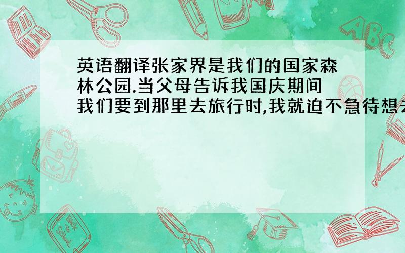 英语翻译张家界是我们的国家森林公园.当父母告诉我国庆期间我们要到那里去旅行时,我就迫不急待想去那里看风景.起初我们打算乘