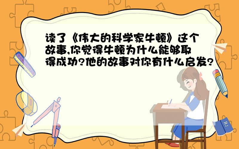 读了《伟大的科学家牛顿》这个故事,你觉得牛顿为什么能够取得成功?他的故事对你有什么启发?