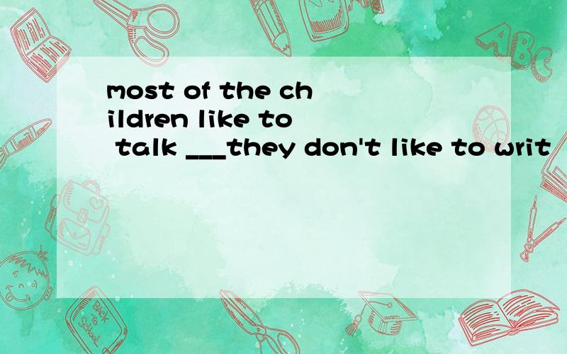 most of the children like to talk ___they don't like to writ