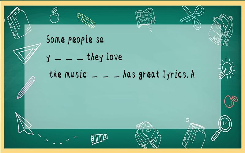 Some people say ___they love the music ___has great lyrics.A