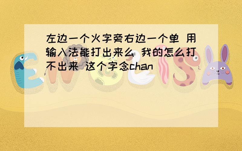 左边一个火字旁右边一个单 用输入法能打出来么 我的怎么打不出来 这个字念chan