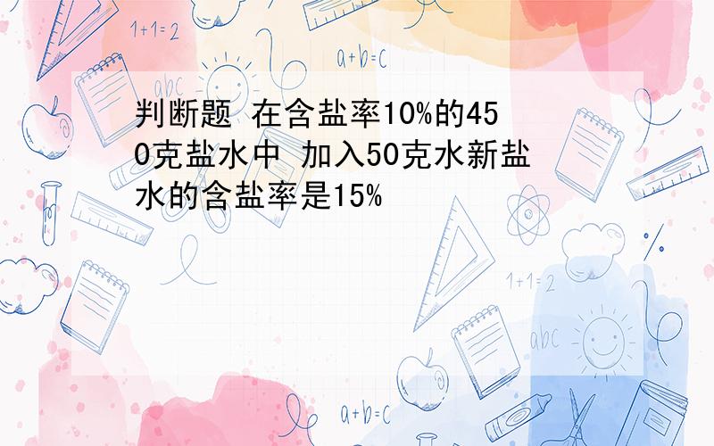 判断题 在含盐率10%的450克盐水中 加入50克水新盐水的含盐率是15%