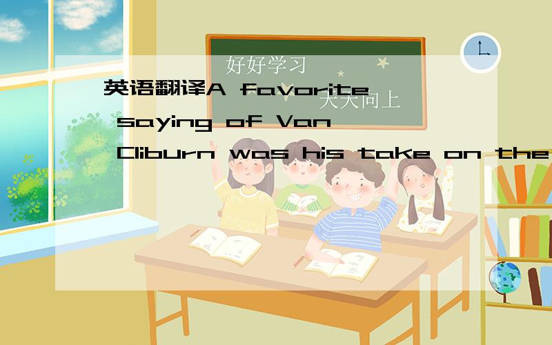 英语翻译A favorite saying of Van Cliburn was his take on the sta