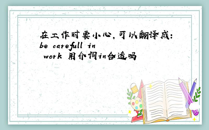 在工作时要小心,可以翻译成：be carefull in work 用介词in合适吗