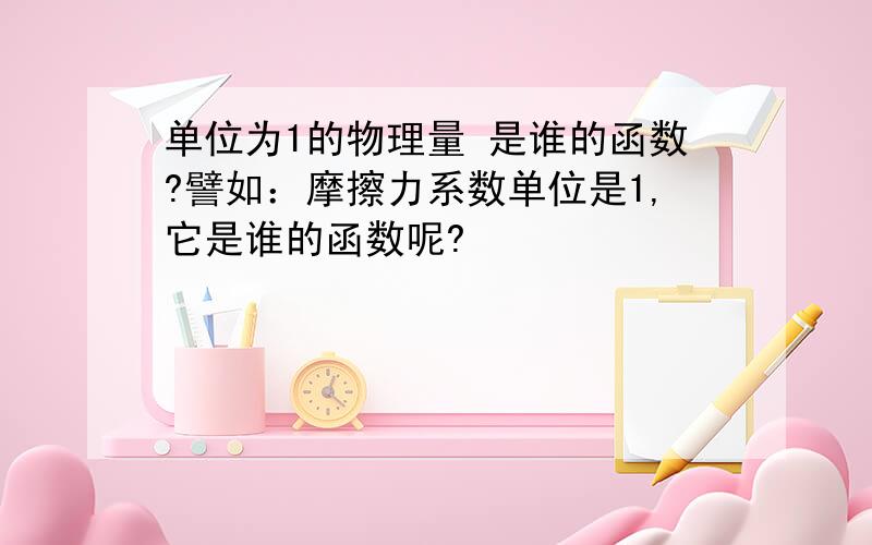 单位为1的物理量 是谁的函数?譬如：摩擦力系数单位是1,它是谁的函数呢?