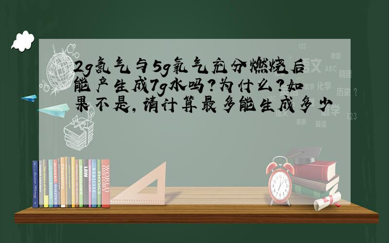 2g氢气与5g氧气充分燃烧后能产生成7g水吗?为什么?如果不是,请计算最多能生成多少