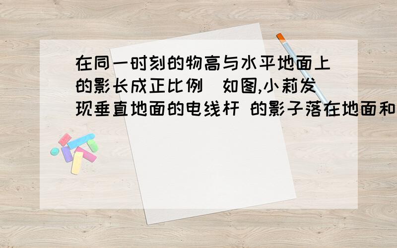 在同一时刻的物高与水平地面上的影长成正比例．如图,小莉发现垂直地面的电线杆 的影子落在地面和土坡上