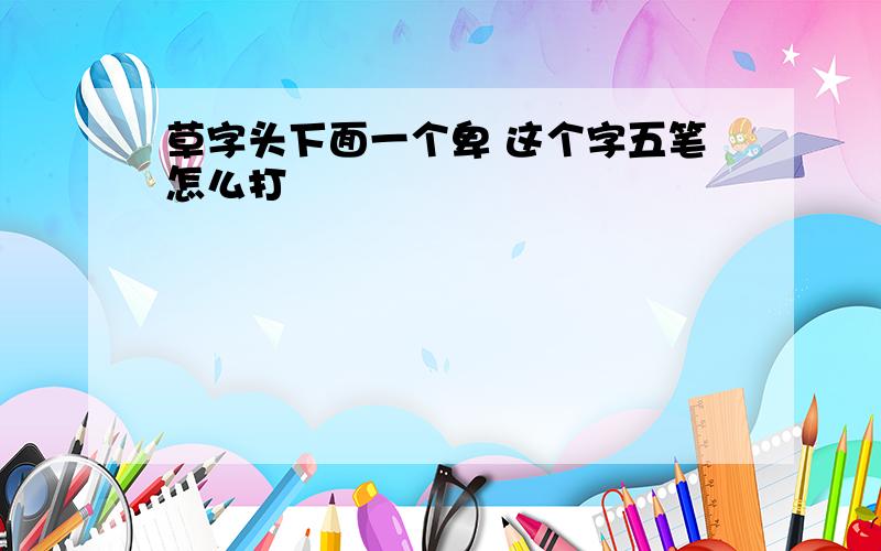 草字头下面一个卑 这个字五笔怎么打