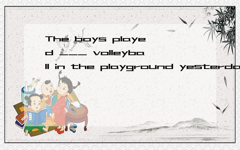 The boys played ___ volleyball in the playground yesterday.