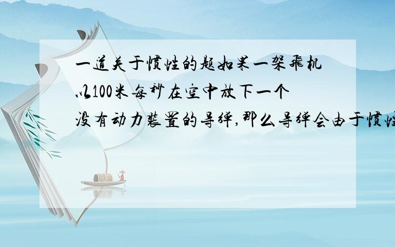 一道关于惯性的题如果一架飞机以100米每秒在空中放下一个没有动力装置的导弹,那么导弹会由于惯性以100米每秒在空中飞行（