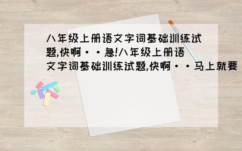 八年级上册语文字词基础训练试题,快啊··急!八年级上册语文字词基础训练试题,快啊··马上就要··