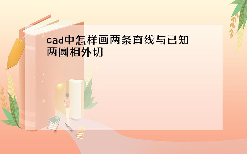 cad中怎样画两条直线与已知两圆相外切