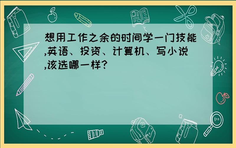 想用工作之余的时间学一门技能,英语、投资、计算机、写小说,该选哪一样?