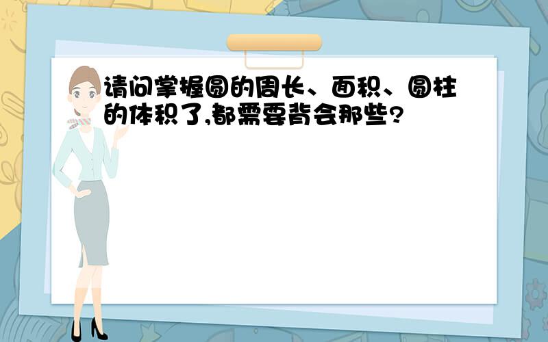 请问掌握圆的周长、面积、圆柱的体积了,都需要背会那些?