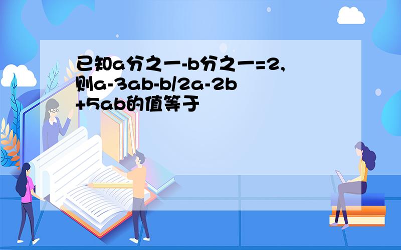 已知a分之一-b分之一=2,则a-3ab-b/2a-2b+5ab的值等于