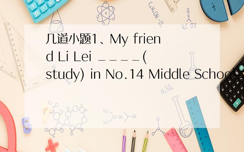 几道小题1、My friend Li Lei ____(study) in No.14 Middle School.2、