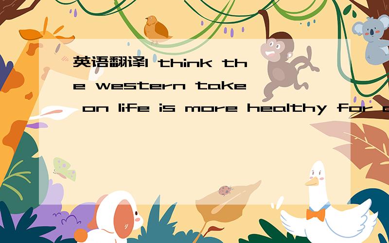 英语翻译I think the western take on life is more healthy for a p