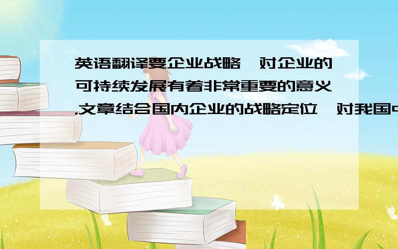 英语翻译要企业战略,对企业的可持续发展有着非常重要的意义.文章结合国内企业的战略定位,对我国中小企业如何正确地进行战略定