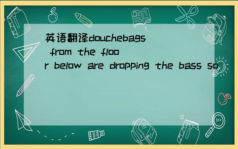 英语翻译douchebags from the floor below are dropping the bass so