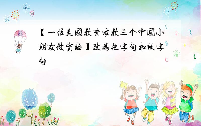 【一位美国教育家教三个中国小朋友做实验】改为把字句和被字句