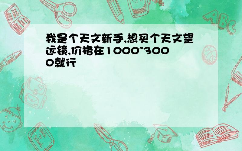 我是个天文新手,想买个天文望远镜,价格在1000~3000就行