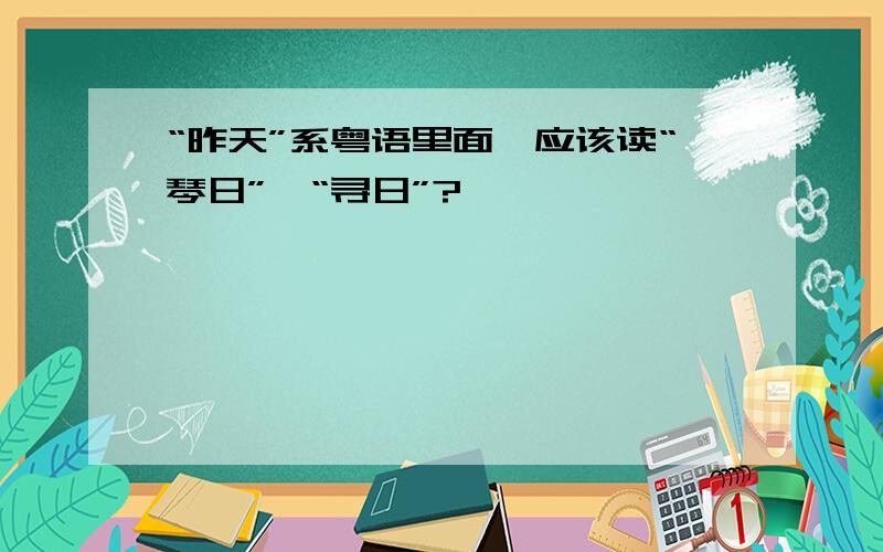 “昨天”系粤语里面,应该读“琴日”啶“寻日”?