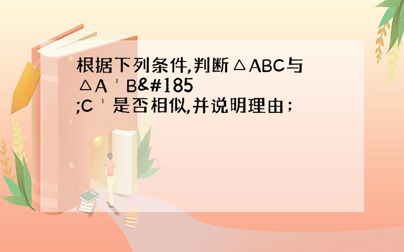 根据下列条件,判断△ABC与△A¹B¹C¹是否相似,并说明理由；