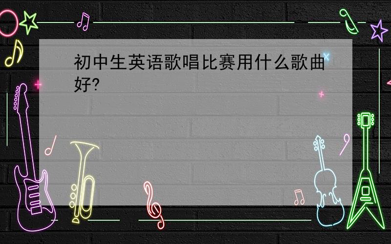 初中生英语歌唱比赛用什么歌曲好?