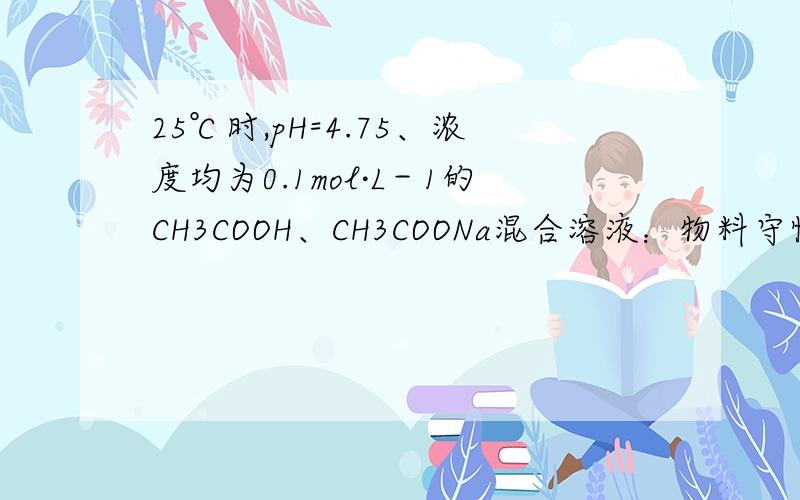 25℃时,pH=4.75、浓度均为0.1mol·L－1的CH3COOH、CH3COONa混合溶液：物料守恒有c(CH3C