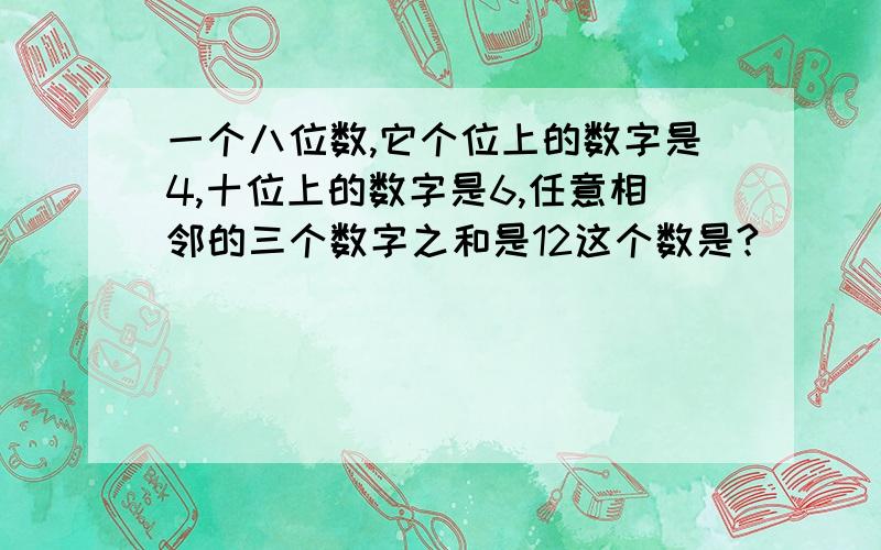 一个八位数,它个位上的数字是4,十位上的数字是6,任意相邻的三个数字之和是12这个数是?