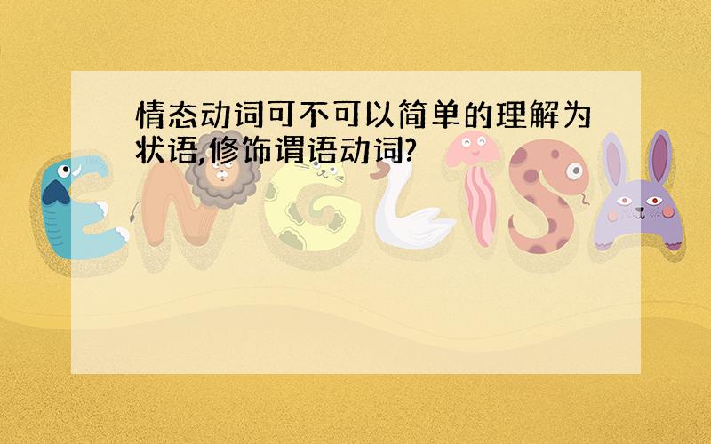 情态动词可不可以简单的理解为状语,修饰谓语动词?