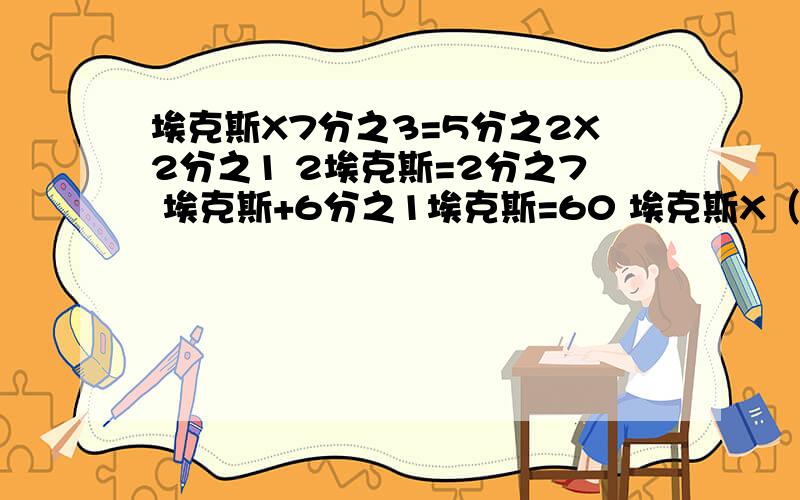 埃克斯X7分之3=5分之2X2分之1 2埃克斯=2分之7 埃克斯+6分之1埃克斯=60 埃克斯X（1-5分之1）=80