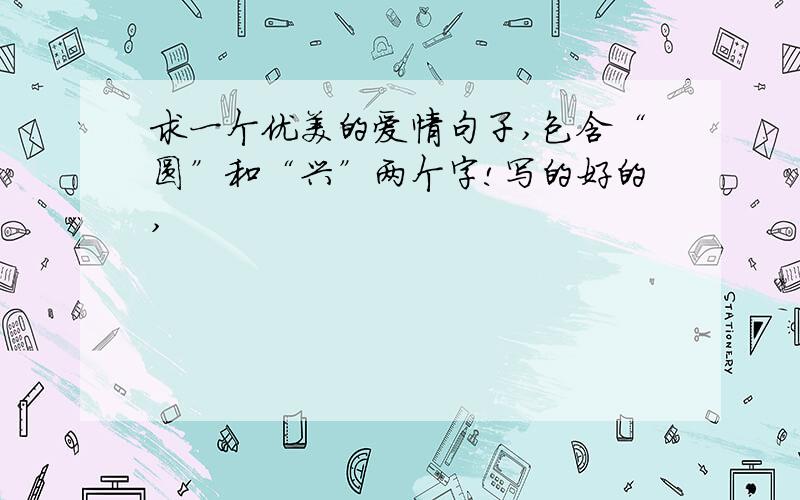 求一个优美的爱情句子,包含“圆”和“兴”两个字!写的好的,