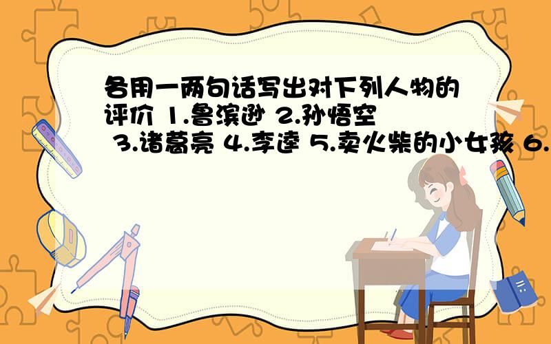 各用一两句话写出对下列人物的评价 1.鲁滨逊 2.孙悟空 3.诸葛亮 4.李逵 5.卖火柴的小女孩 6.七个小矮人