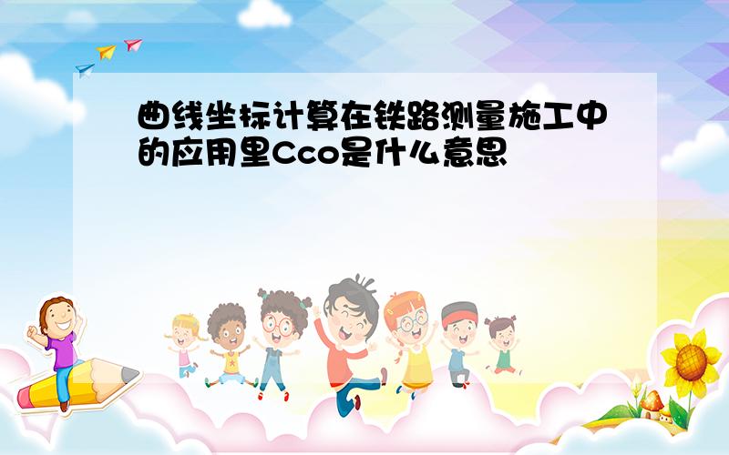 曲线坐标计算在铁路测量施工中的应用里Cco是什么意思